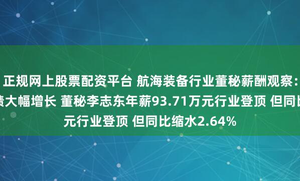 正规网上股票配资平台 航海装备行业董秘薪酬观察：中船防务业绩大幅增长 董秘李志东年薪93.71万元行业登顶 但同比缩水2.64%