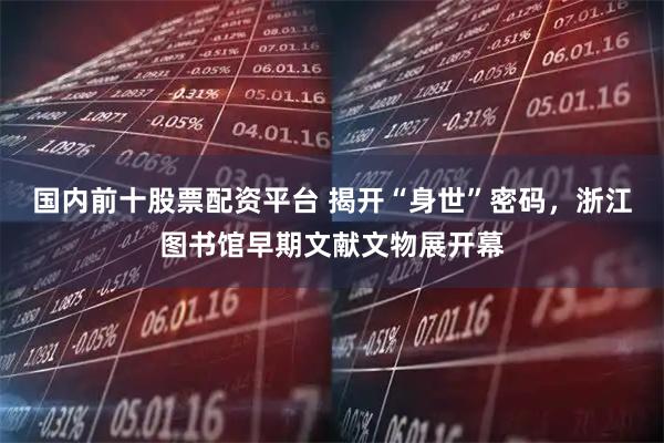 国内前十股票配资平台 揭开“身世”密码，浙江图书馆早期文献文物展开幕