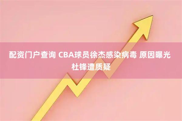 配资门户查询 CBA球员徐杰感染病毒 原因曝光 杜锋遭质疑