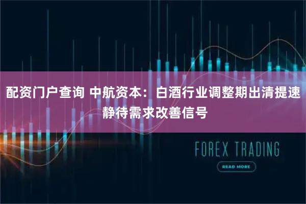 配资门户查询 中航资本：白酒行业调整期出清提速 静待需求改善信号