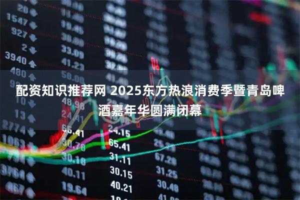 配资知识推荐网 2025东方热浪消费季暨青岛啤酒嘉年华圆满闭幕