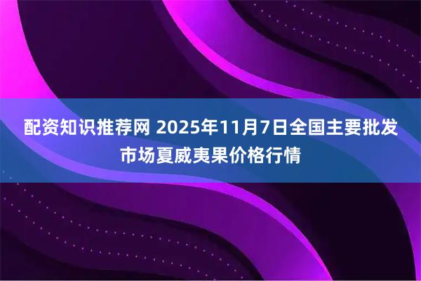 配资知识推荐网 2025年11月7日全国主要批发市场夏威夷果价格行情