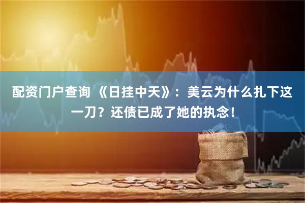 配资门户查询 《日挂中天》：美云为什么扎下这一刀？还债已成了她的执念！