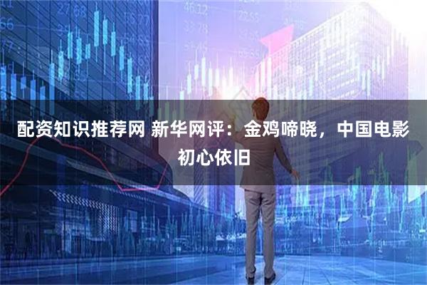 配资知识推荐网 新华网评：金鸡啼晓，中国电影初心依旧