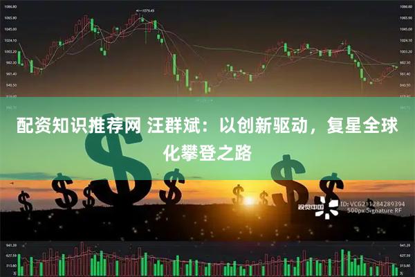 配资知识推荐网 汪群斌：以创新驱动，复星全球化攀登之路
