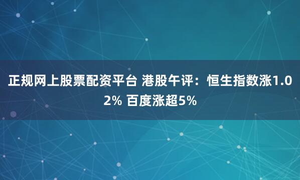 正规网上股票配资平台 港股午评：恒生指数涨1.02% 百度涨超5%