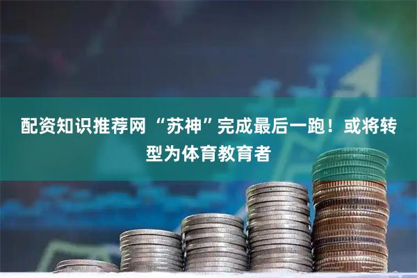 配资知识推荐网 “苏神”完成最后一跑！或将转型为体育教育者