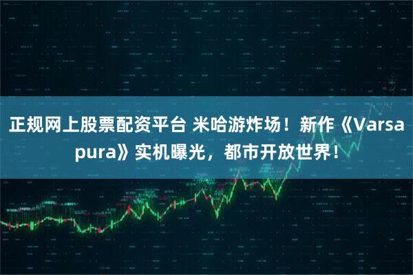 正规网上股票配资平台 米哈游炸场！新作《Varsapura》实机曝光，都市开放世界！