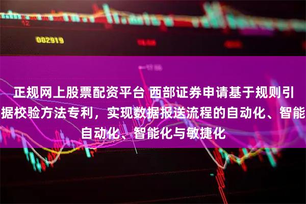 正规网上股票配资平台 西部证券申请基于规则引擎的报送数据校验方法专利，实现数据报送流程的自动化、智能化与敏捷化