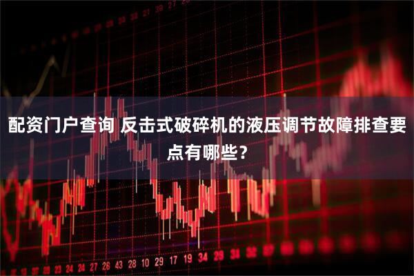 配资门户查询 反击式破碎机的液压调节故障排查要点有哪些？