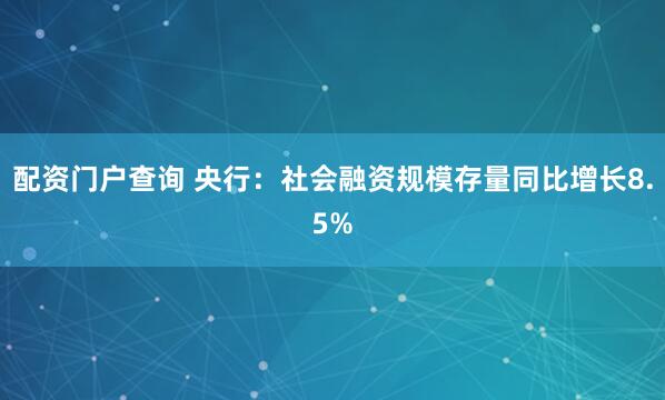 配资门户查询 央行：社会融资规模存量同比增长8.5%