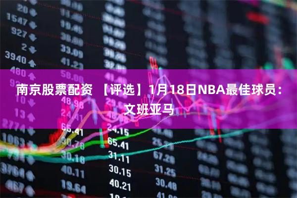 南京股票配资 【评选】1月18日NBA最佳球员：文班亚马