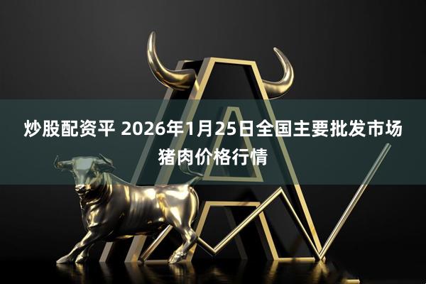 炒股配资平 2026年1月25日全国主要批发市场猪肉价格行情