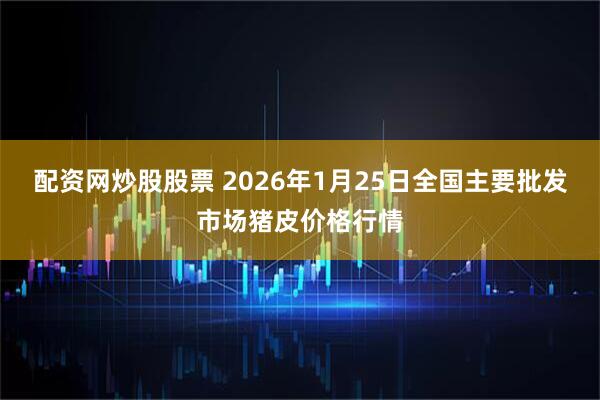 配资网炒股股票 2026年1月25日全国主要批发市场猪皮价格行情