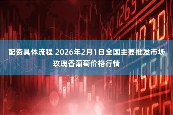配资具体流程 2026年2月1日全国主要批发市场玫瑰香葡萄价格行情