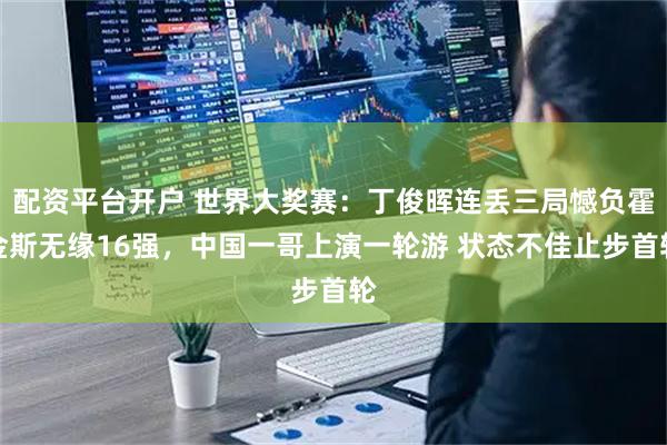 配资平台开户 世界大奖赛：丁俊晖连丢三局憾负霍金斯无缘16强，中国一哥上演一轮游 状态不佳止步首轮
