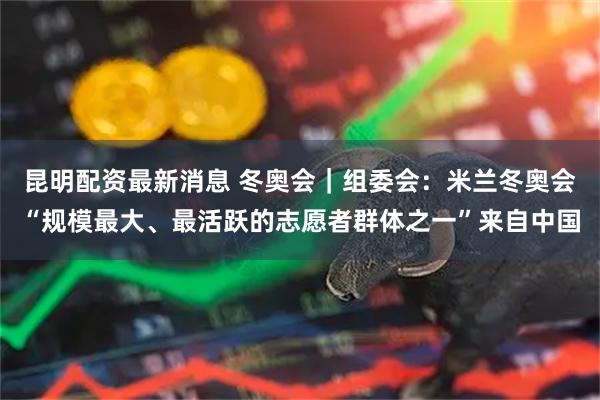 昆明配资最新消息 冬奥会｜组委会：米兰冬奥会“规模最大、最活跃的志愿者群体之一”来自中国