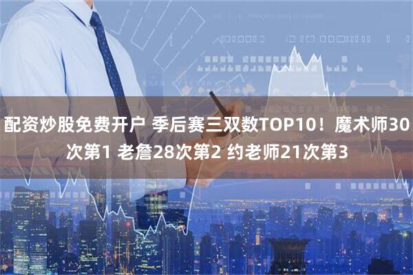 配资炒股免费开户 季后赛三双数TOP10！魔术师30次第1 老詹28次第2 约老师21次第3