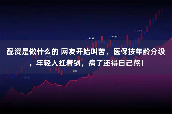 配资是做什么的 网友开始叫苦，医保按年龄分级，年轻人扛着锅，病了还得自己熬！