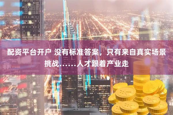 配资平台开户 没有标准答案，只有来自真实场景挑战……人才跟着产业走