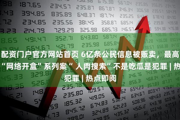 配资门户官方网站首页 6亿条公民信息被贩卖，最高检点名“网络开盒”系列案“ 人肉搜索”不是吃瓜是犯罪 | 热点即阅