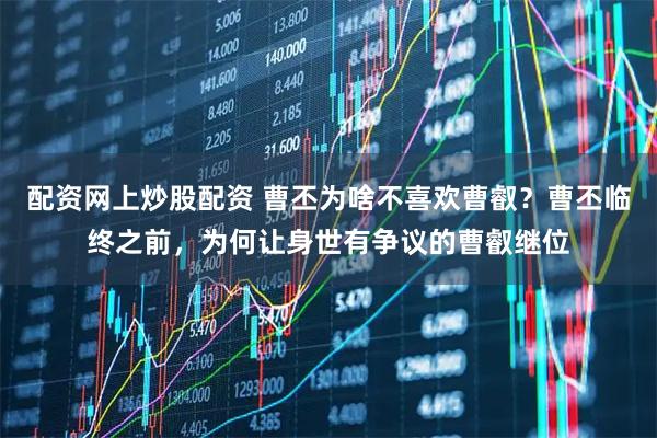 配资网上炒股配资 曹丕为啥不喜欢曹叡？曹丕临终之前，为何让身世有争议的曹叡继位