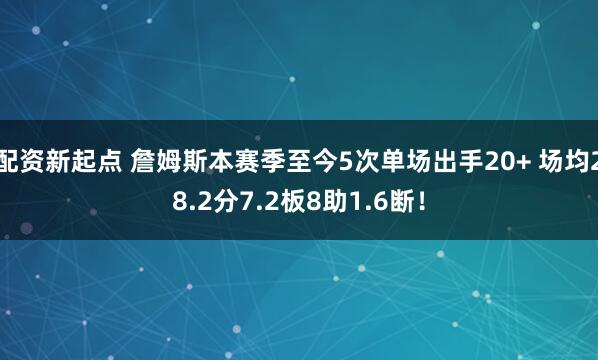 配资新起点 詹姆斯本赛季至今5次单场出手20+ 场均28.2分7.2板8助1.6断！