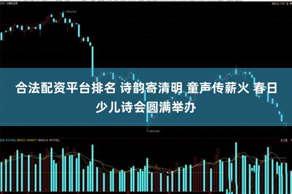 合法配资平台排名 诗韵寄清明 童声传薪火 春日少儿诗会圆满举办