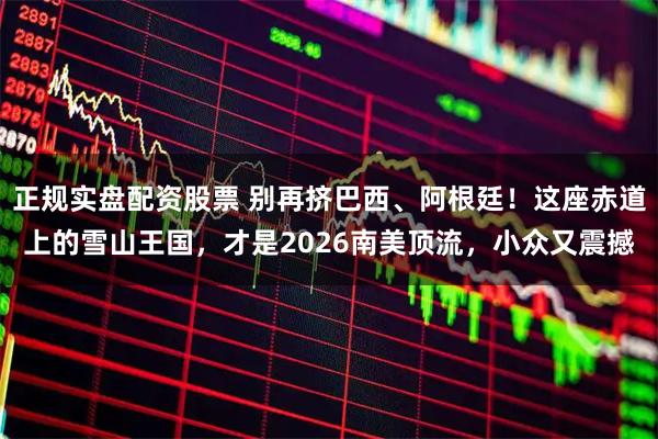 正规实盘配资股票 别再挤巴西、阿根廷！这座赤道上的雪山王国，才是2026南美顶流，小众又震撼