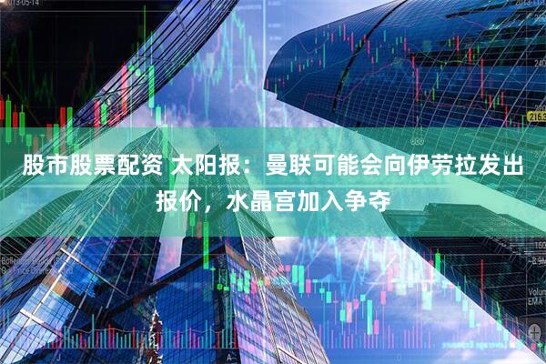 股市股票配资 太阳报：曼联可能会向伊劳拉发出报价，水晶宫加入争夺