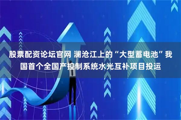 股票配资论坛官网 澜沧江上的“大型蓄电池”我国首个全国产控制系统水光互补项目投运