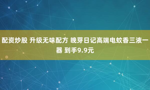 配资炒股 升级无味配方 晚芽日记高端电蚊香三液一器 到手9.9元