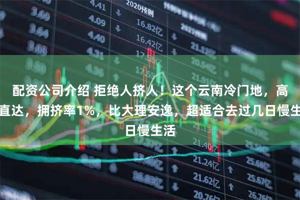 配资公司介绍 拒绝人挤人！这个云南冷门地，高铁直达，拥挤率1%，比大理安逸，超适合去过几日慢生活