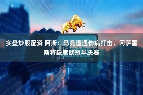 实盘炒股配资 阿斯：马竞遭遇伤病打击，冈萨雷斯将缺席欧冠半决赛