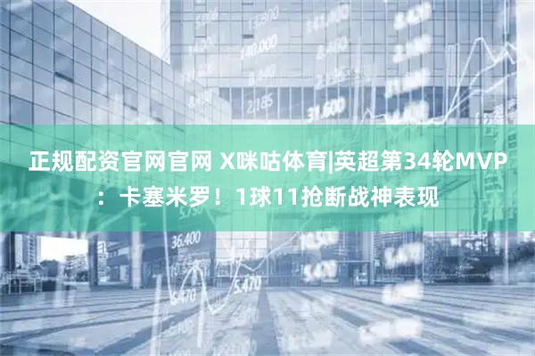 正规配资官网官网 X咪咕体育|英超第34轮MVP：卡塞米罗！1球11抢断战神表现