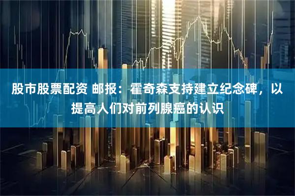 股市股票配资 邮报：霍奇森支持建立纪念碑，以提高人们对前列腺癌的认识