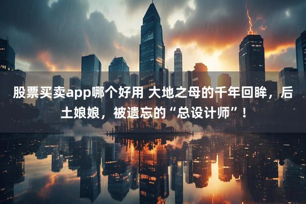 股票买卖app哪个好用 大地之母的千年回眸，后土娘娘，被遗忘的“总设计师”！