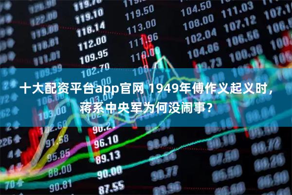十大配资平台app官网 1949年傅作义起义时，蒋系中央军为何没闹事？