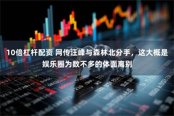 10倍杠杆配资 网传汪峰与森林北分手，这大概是娱乐圈为数不多的体面离别