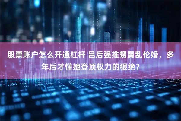 股票账户怎么开通杠杆 吕后强推甥舅乱伦婚，多年后才懂她登顶权力的狠绝？