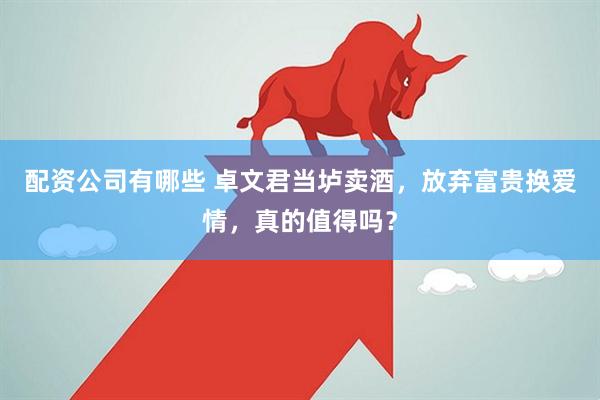 配资公司有哪些 卓文君当垆卖酒，放弃富贵换爱情，真的值得吗？