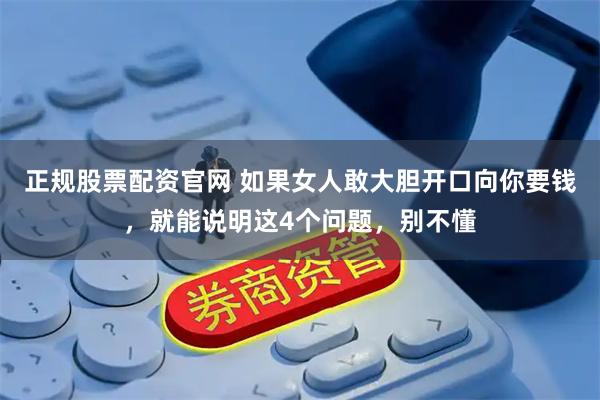 正规股票配资官网 如果女人敢大胆开口向你要钱，就能说明这4个问题，别不懂