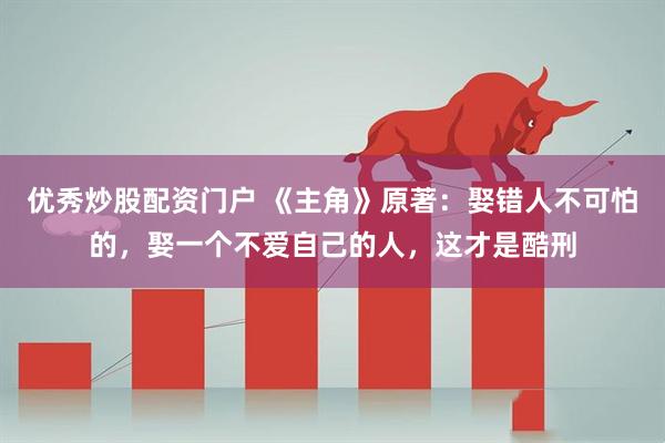 优秀炒股配资门户 《主角》原著：娶错人不可怕的，娶一个不爱自己的人，这才是酷刑