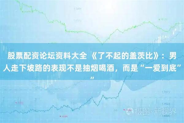 股票配资论坛资料大全 《了不起的盖茨比》：男人走下坡路的表现不是抽烟喝酒，而是“一爱到底”
