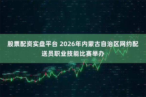 股票配资实盘平台 2026年内蒙古自治区网约配送员职业技能比赛举办