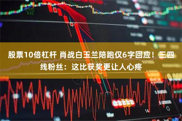 股票10倍杠杆 肖战白玉兰陪跑仅6字回应！三四线粉丝：这比获奖更让人心疼