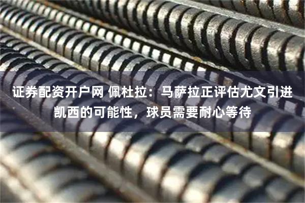证券配资开户网 佩杜拉：马萨拉正评估尤文引进凯西的可能性，球员需要耐心等待