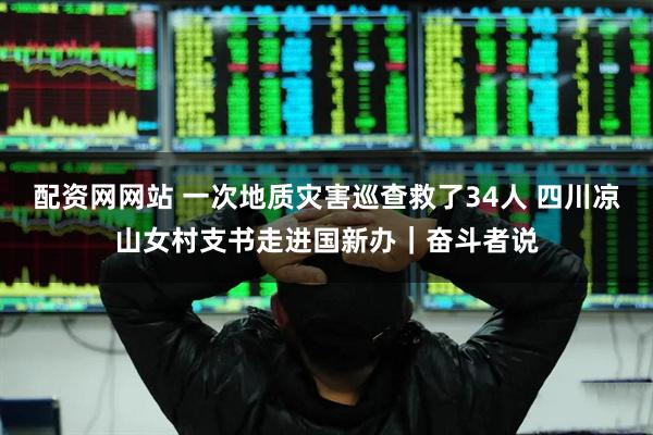 配资网网站 一次地质灾害巡查救了34人 四川凉山女村支书走进国新办｜奋斗者说