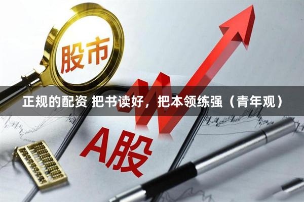 正规的配资 把书读好，把本领练强（青年观）
