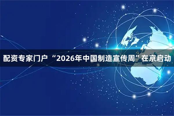 配资专家门户 “2026年中国制造宣传周”在京启动